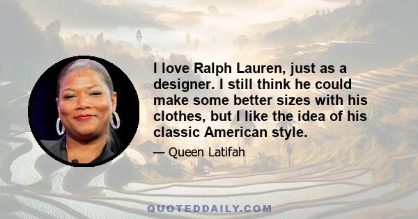 I love Ralph Lauren, just as a designer. I still think he could make some better sizes with his clothes, but I like the idea of his classic American style.