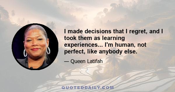 I made decisions that I regret, and I took them as learning experiences... I'm human, not perfect, like anybody else.