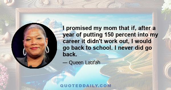 I promised my mom that if, after a year of putting 150 percent into my career it didn't work out, I would go back to school. I never did go back.