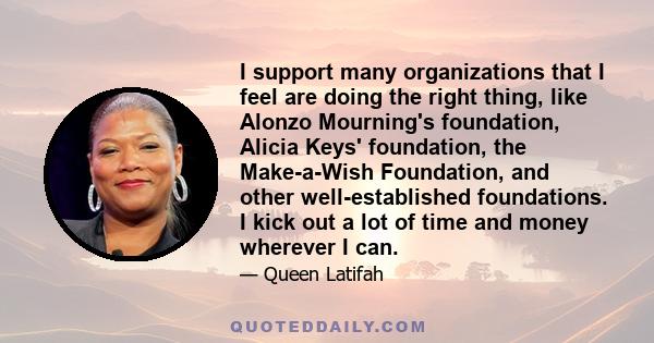 I support many organizations that I feel are doing the right thing, like Alonzo Mourning's foundation, Alicia Keys' foundation, the Make-a-Wish Foundation, and other well-established foundations. I kick out a lot of