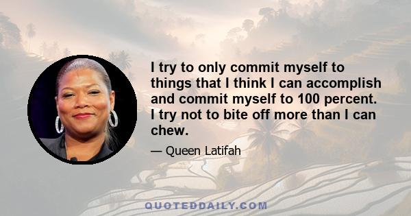 I try to only commit myself to things that I think I can accomplish and commit myself to 100 percent. I try not to bite off more than I can chew.