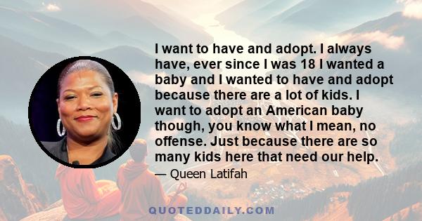 I want to have and adopt. I always have, ever since I was 18 I wanted a baby and I wanted to have and adopt because there are a lot of kids. I want to adopt an American baby though, you know what I mean, no offense.