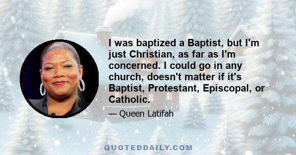 I was baptized a Baptist, but I'm just Christian, as far as I'm concerned. I could go in any church, doesn't matter if it's Baptist, Protestant, Episcopal, or Catholic.