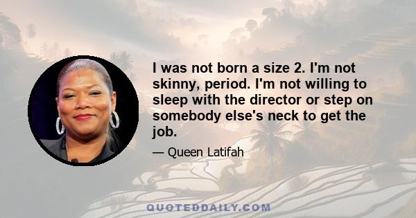 I was not born a size 2. I'm not skinny, period. I'm not willing to sleep with the director or step on somebody else's neck to get the job.