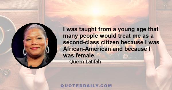 I was taught from a young age that many people would treat me as a second-class citizen because I was African-American and because I was female.