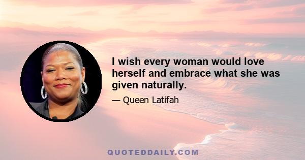 I wish every woman would love herself and embrace what she was given naturally.