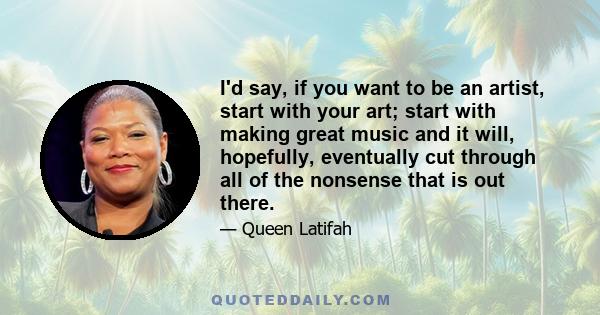 I'd say, if you want to be an artist, start with your art; start with making great music and it will, hopefully, eventually cut through all of the nonsense that is out there.