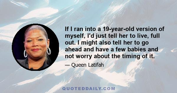 If I ran into a 19-year-old version of myself, I'd just tell her to live, full out. I might also tell her to go ahead and have a few babies and not worry about the timing of it.