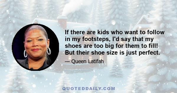 If there are kids who want to follow in my footsteps, I'd say that my shoes are too big for them to fill! But their shoe size is just perfect.