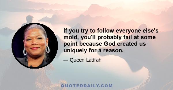 If you try to follow everyone else's mold, you'll probably fail at some point because God created us uniquely for a reason.