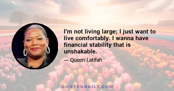 I'm not living large; I just want to live comfortably. I wanna have financial stability that is unshakable.