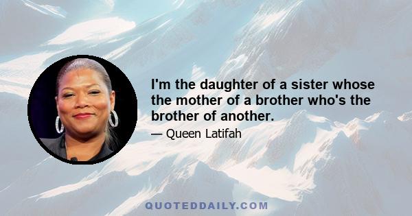 I'm the daughter of a sister whose the mother of a brother who's the brother of another.