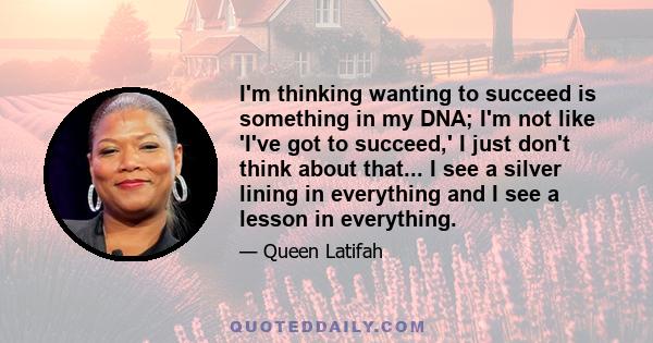 I'm thinking wanting to succeed is something in my DNA; I'm not like 'I've got to succeed,' I just don't think about that... I see a silver lining in everything and I see a lesson in everything.