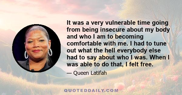 It was a very vulnerable time going from being insecure about my body and who I am to becoming comfortable with me. I had to tune out what the hell everybody else had to say about who I was. When I was able to do that,