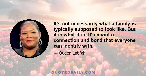 It's not necessarily what a family is typically supposed to look like. But it is what it is. It's about a connection and bond that everyone can identify with.