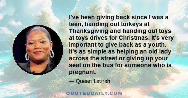 I've been giving back since I was a teen, handing out turkeys at Thanksgiving and handing out toys at toys drives for Christmas. It's very important to give back as a youth. It's as simple as helping an old lady across