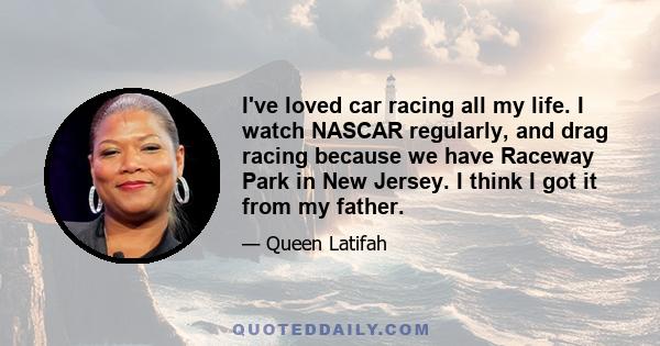 I've loved car racing all my life. I watch NASCAR regularly, and drag racing because we have Raceway Park in New Jersey. I think I got it from my father.