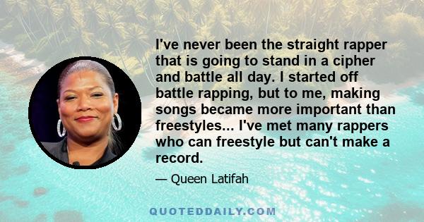 I've never been the straight rapper that is going to stand in a cipher and battle all day. I started off battle rapping, but to me, making songs became more important than freestyles... I've met many rappers who can