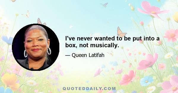 I've never wanted to be put into a box, not musically.