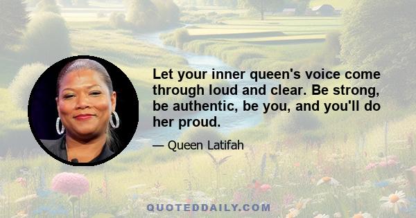 Let your inner queen's voice come through loud and clear. Be strong, be authentic, be you, and you'll do her proud.