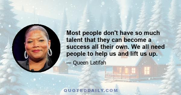 Most people don't have so much talent that they can become a success all their own. We all need people to help us and lift us up.