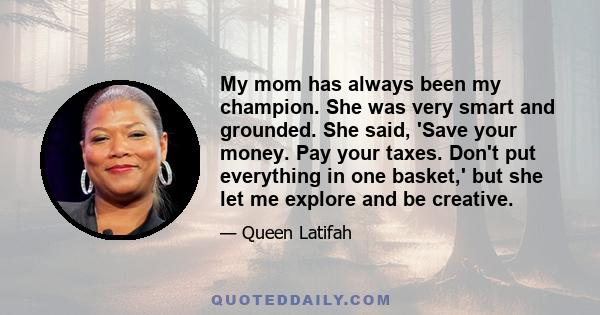 My mom has always been my champion. She was very smart and grounded. She said, 'Save your money. Pay your taxes. Don't put everything in one basket,' but she let me explore and be creative.