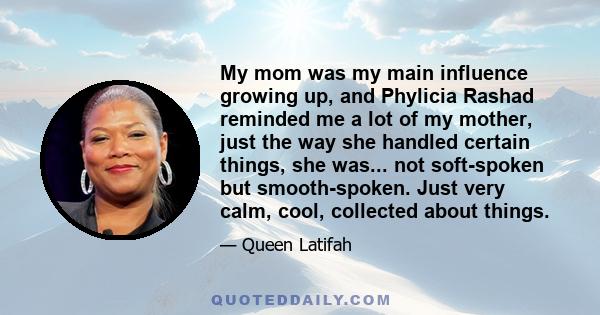 My mom was my main influence growing up, and Phylicia Rashad reminded me a lot of my mother, just the way she handled certain things, she was... not soft-spoken but smooth-spoken. Just very calm, cool, collected about