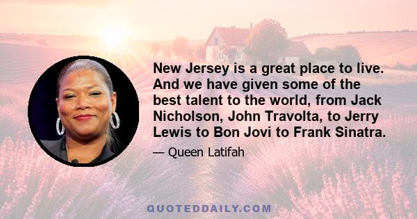 New Jersey is a great place to live. And we have given some of the best talent to the world, from Jack Nicholson, John Travolta, to Jerry Lewis to Bon Jovi to Frank Sinatra.