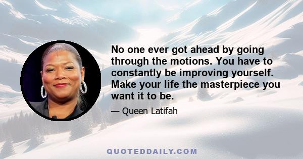 No one ever got ahead by going through the motions. You have to constantly be improving yourself. Make your life the masterpiece you want it to be.