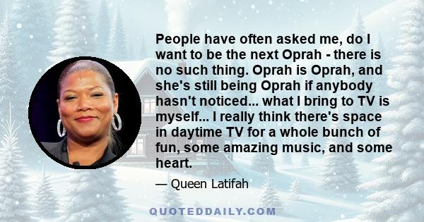 People have often asked me, do I want to be the next Oprah - there is no such thing. Oprah is Oprah, and she's still being Oprah if anybody hasn't noticed... what I bring to TV is myself... I really think there's space