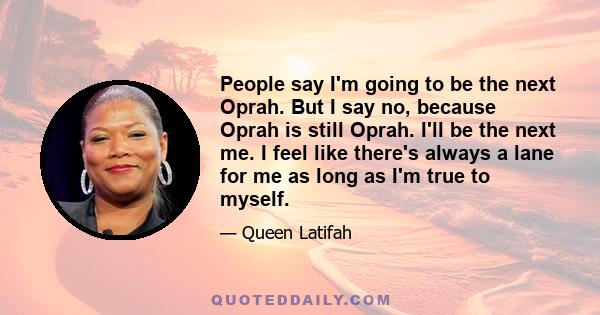 People say I'm going to be the next Oprah. But I say no, because Oprah is still Oprah. I'll be the next me. I feel like there's always a lane for me as long as I'm true to myself.