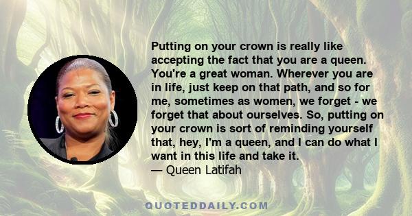 Putting on your crown is really like accepting the fact that you are a queen. You're a great woman. Wherever you are in life, just keep on that path, and so for me, sometimes as women, we forget - we forget that about