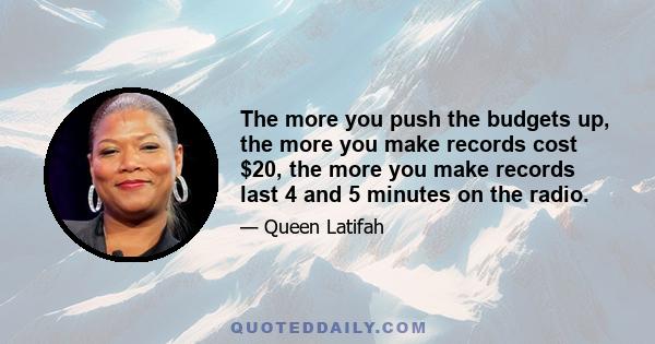 The more you push the budgets up, the more you make records cost $20, the more you make records last 4 and 5 minutes on the radio.