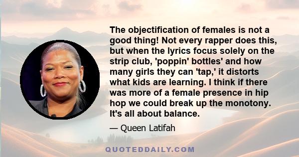 The objectification of females is not a good thing! Not every rapper does this, but when the lyrics focus solely on the strip club, 'poppin' bottles' and how many girls they can 'tap,' it distorts what kids are