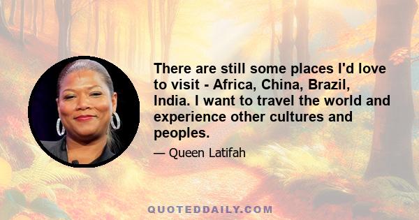 There are still some places I'd love to visit - Africa, China, Brazil, India. I want to travel the world and experience other cultures and peoples.