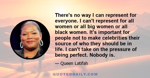 There's no way I can represent for everyone. I can't represent for all women or all big women or all black women. It's important for people not to make celebrities their source of who they should be in life. I can't