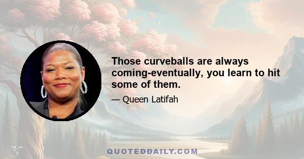 Those curveballs are always coming-eventually, you learn to hit some of them.