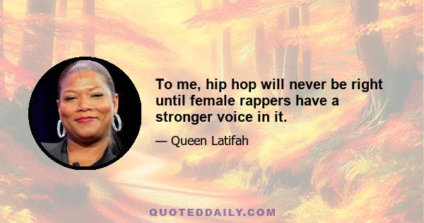 To me, hip hop will never be right until female rappers have a stronger voice in it.