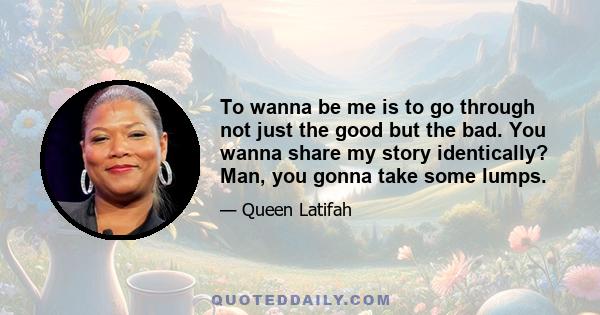 To wanna be me is to go through not just the good but the bad. You wanna share my story identically? Man, you gonna take some lumps.