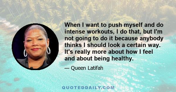 When I want to push myself and do intense workouts, I do that, but I'm not going to do it because anybody thinks I should look a certain way. It's really more about how I feel and about being healthy.