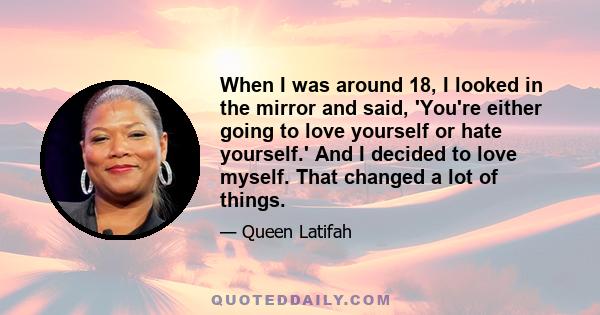 When I was around 18, I looked in the mirror and said, 'You're either going to love yourself or hate yourself.' And I decided to love myself. That changed a lot of things.