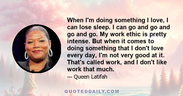 When I'm doing something I love, I can lose sleep. I can go and go and go and go. My work ethic is pretty intense. But when it comes to doing something that I don't love every day, I'm not very good at it. That's called 