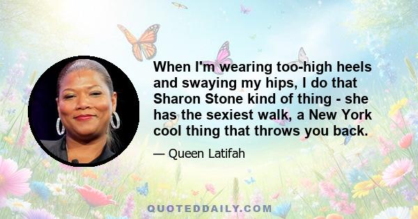 When I'm wearing too-high heels and swaying my hips, I do that Sharon Stone kind of thing - she has the sexiest walk, a New York cool thing that throws you back.