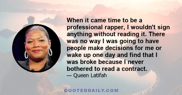 When it came time to be a professional rapper, I wouldn't sign anything without reading it. There was no way I was going to have people make decisions for me or wake up one day and find that I was broke because I never