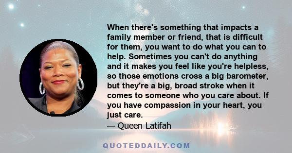 When there's something that impacts a family member or friend, that is difficult for them, you want to do what you can to help. Sometimes you can't do anything and it makes you feel like you're helpless, so those