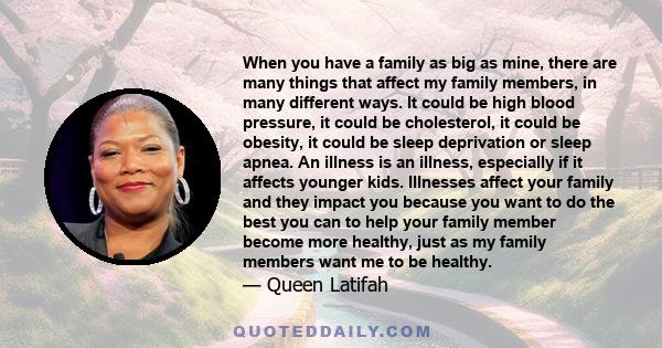 When you have a family as big as mine, there are many things that affect my family members, in many different ways. It could be high blood pressure, it could be cholesterol, it could be obesity, it could be sleep