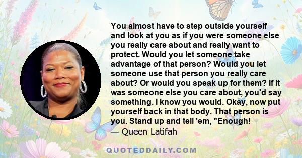 You almost have to step outside yourself and look at you as if you were someone else you really care about and really want to protect. Would you let someone take advantage of that person? Would you let someone use that