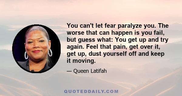 You can't let fear paralyze you. The worse that can happen is you fail, but guess what: You get up and try again. Feel that pain, get over it, get up, dust yourself off and keep it moving.