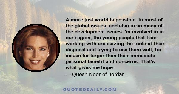 A more just world is possible. In most of the global issues, and also in so many of the development issues I'm involved in in our region, the young people that I am working with are seizing the tools at their disposal