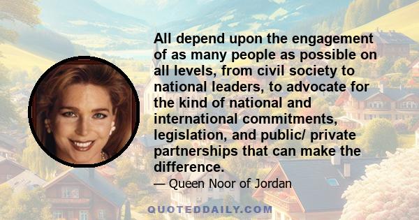 All depend upon the engagement of as many people as possible on all levels, from civil society to national leaders, to advocate for the kind of national and international commitments, legislation, and public/ private